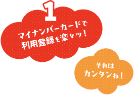 マイナンバーカードで利用登録も楽々ッ！