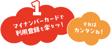 マイナンバーカードで利用登録も楽々ッ！