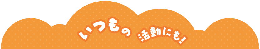 いつもの活動にも！