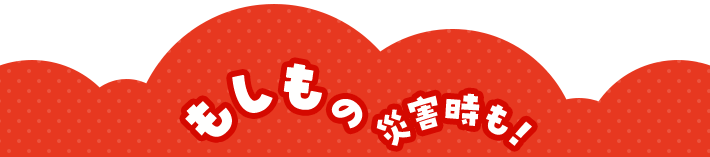 もしもの災害時も！